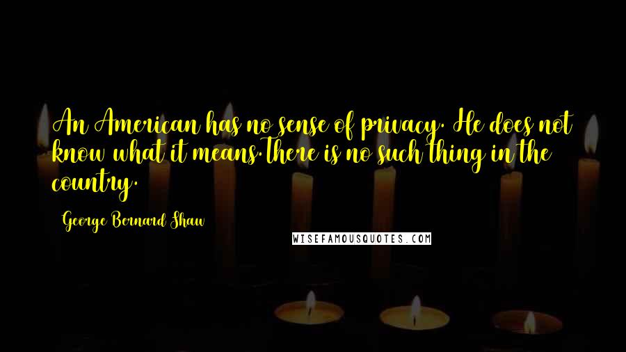 George Bernard Shaw Quotes: An American has no sense of privacy. He does not know what it means.There is no such thing in the country.