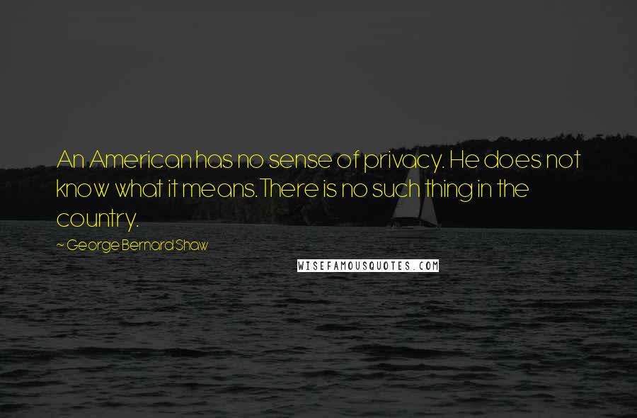 George Bernard Shaw Quotes: An American has no sense of privacy. He does not know what it means.There is no such thing in the country.