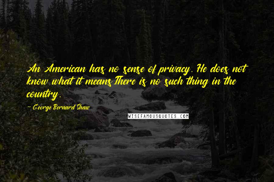 George Bernard Shaw Quotes: An American has no sense of privacy. He does not know what it means.There is no such thing in the country.