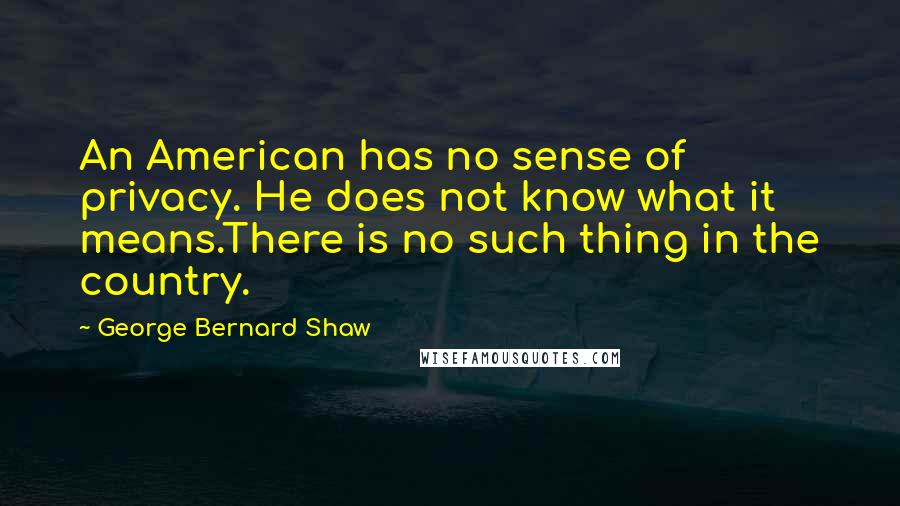 George Bernard Shaw Quotes: An American has no sense of privacy. He does not know what it means.There is no such thing in the country.