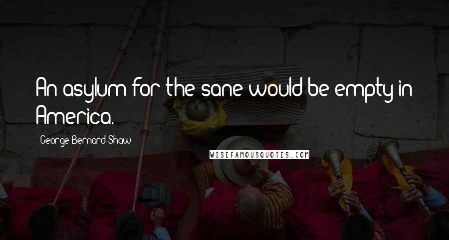 George Bernard Shaw Quotes: An asylum for the sane would be empty in America.