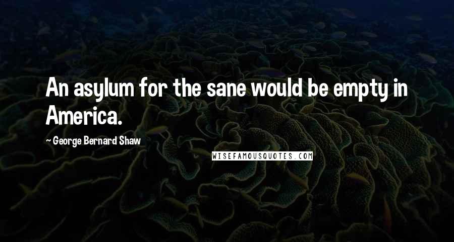 George Bernard Shaw Quotes: An asylum for the sane would be empty in America.