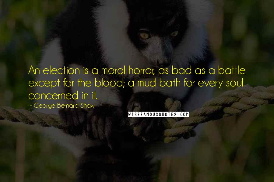 George Bernard Shaw Quotes: An election is a moral horror, as bad as a battle except for the blood; a mud bath for every soul concerned in it.