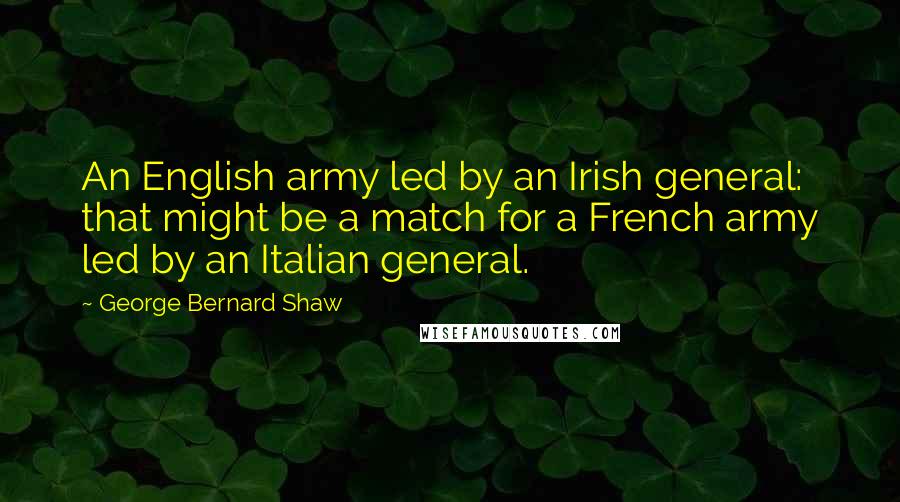 George Bernard Shaw Quotes: An English army led by an Irish general: that might be a match for a French army led by an Italian general.