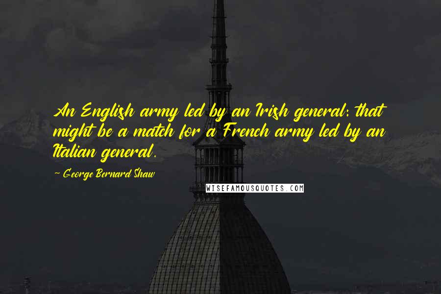 George Bernard Shaw Quotes: An English army led by an Irish general: that might be a match for a French army led by an Italian general.