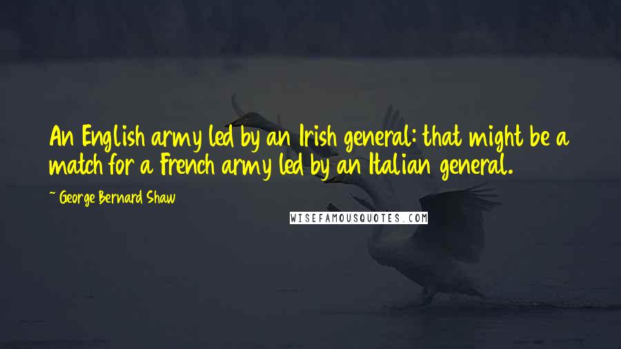 George Bernard Shaw Quotes: An English army led by an Irish general: that might be a match for a French army led by an Italian general.