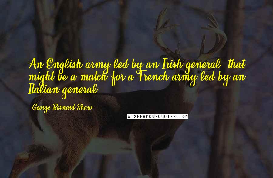 George Bernard Shaw Quotes: An English army led by an Irish general: that might be a match for a French army led by an Italian general.