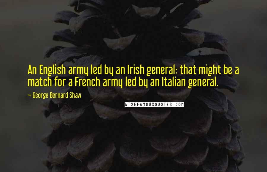 George Bernard Shaw Quotes: An English army led by an Irish general: that might be a match for a French army led by an Italian general.