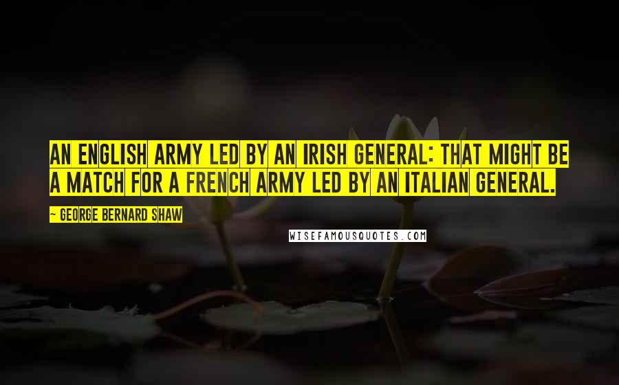 George Bernard Shaw Quotes: An English army led by an Irish general: that might be a match for a French army led by an Italian general.