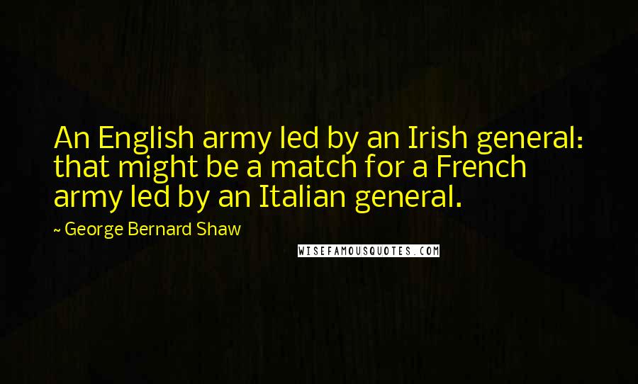 George Bernard Shaw Quotes: An English army led by an Irish general: that might be a match for a French army led by an Italian general.