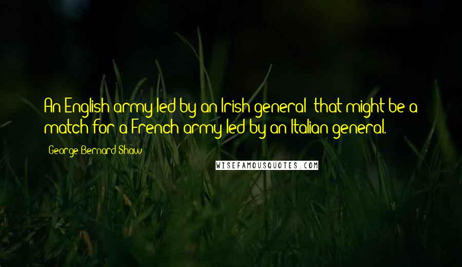 George Bernard Shaw Quotes: An English army led by an Irish general: that might be a match for a French army led by an Italian general.