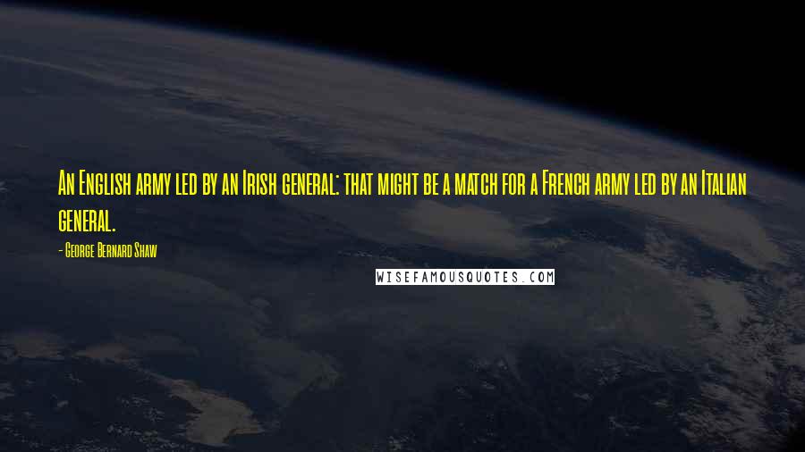 George Bernard Shaw Quotes: An English army led by an Irish general: that might be a match for a French army led by an Italian general.