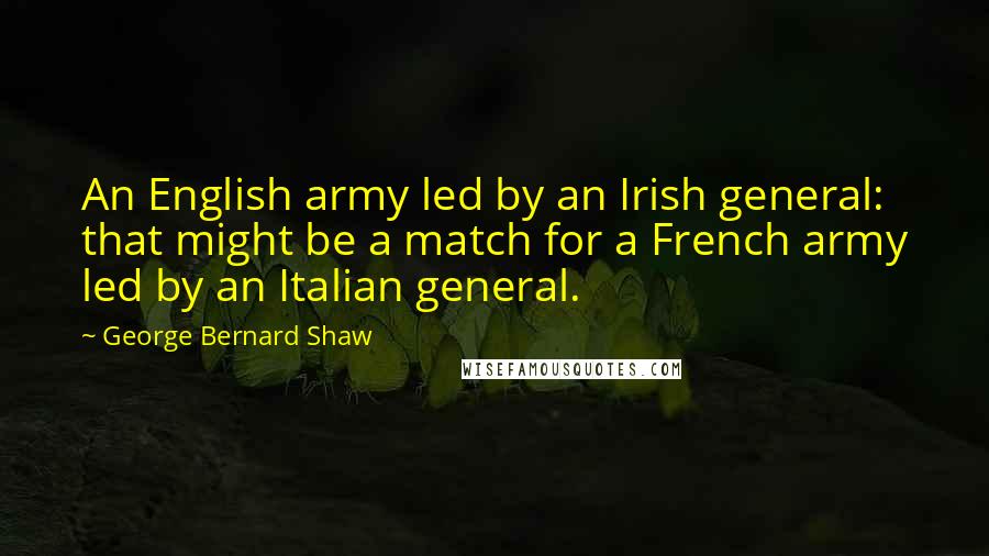 George Bernard Shaw Quotes: An English army led by an Irish general: that might be a match for a French army led by an Italian general.
