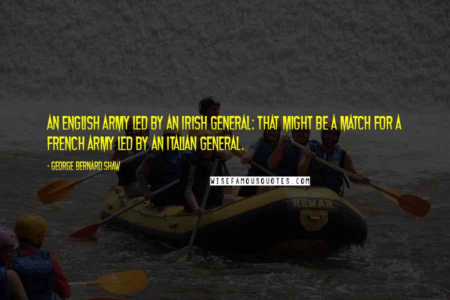 George Bernard Shaw Quotes: An English army led by an Irish general: that might be a match for a French army led by an Italian general.