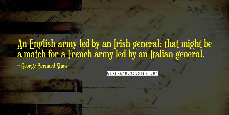 George Bernard Shaw Quotes: An English army led by an Irish general: that might be a match for a French army led by an Italian general.