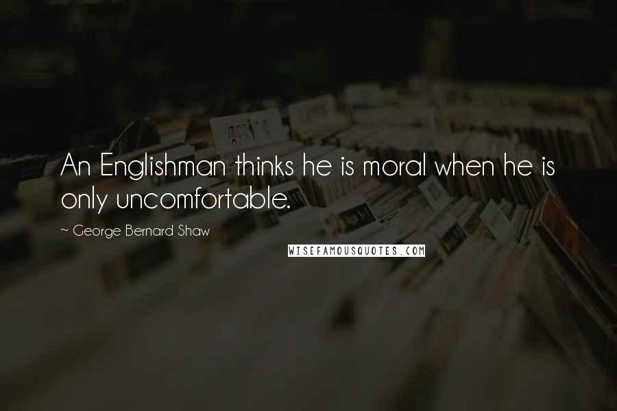 George Bernard Shaw Quotes: An Englishman thinks he is moral when he is only uncomfortable.