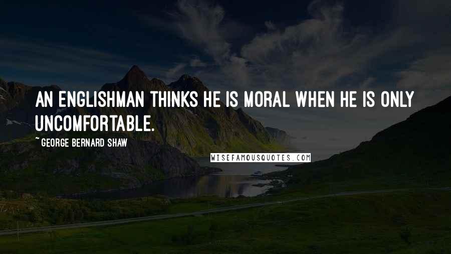 George Bernard Shaw Quotes: An Englishman thinks he is moral when he is only uncomfortable.