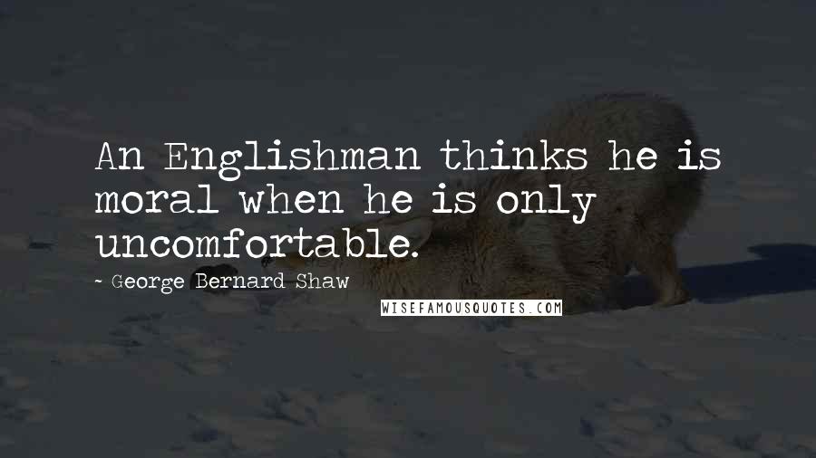 George Bernard Shaw Quotes: An Englishman thinks he is moral when he is only uncomfortable.