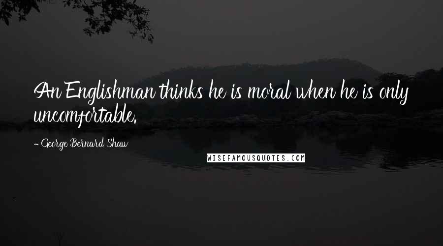 George Bernard Shaw Quotes: An Englishman thinks he is moral when he is only uncomfortable.