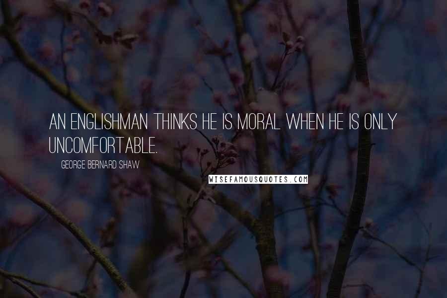 George Bernard Shaw Quotes: An Englishman thinks he is moral when he is only uncomfortable.