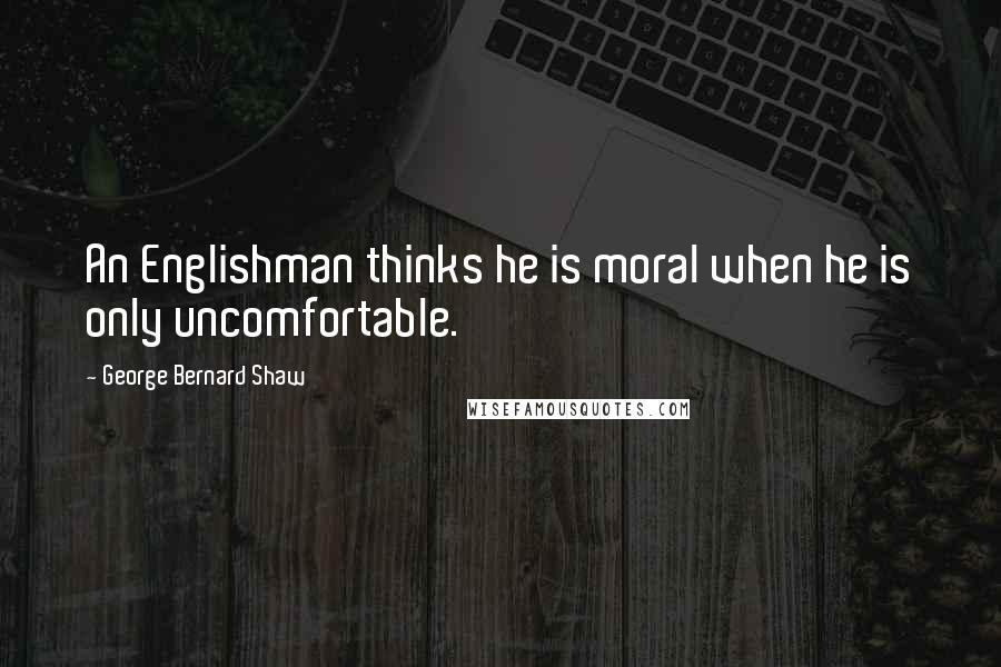 George Bernard Shaw Quotes: An Englishman thinks he is moral when he is only uncomfortable.