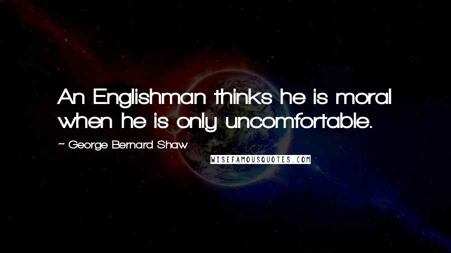 George Bernard Shaw Quotes: An Englishman thinks he is moral when he is only uncomfortable.