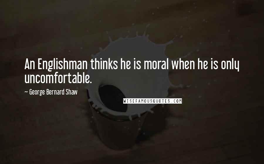 George Bernard Shaw Quotes: An Englishman thinks he is moral when he is only uncomfortable.