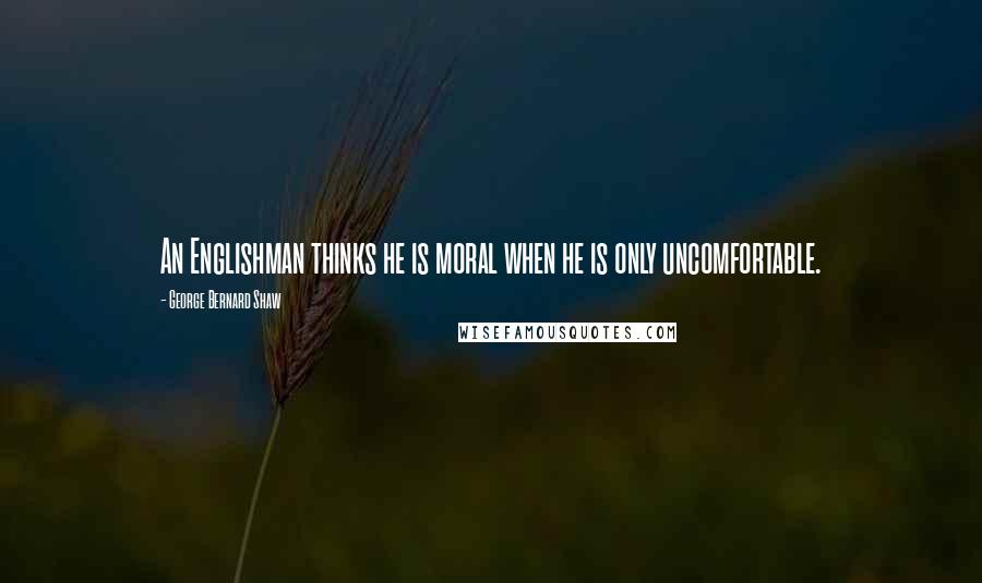 George Bernard Shaw Quotes: An Englishman thinks he is moral when he is only uncomfortable.