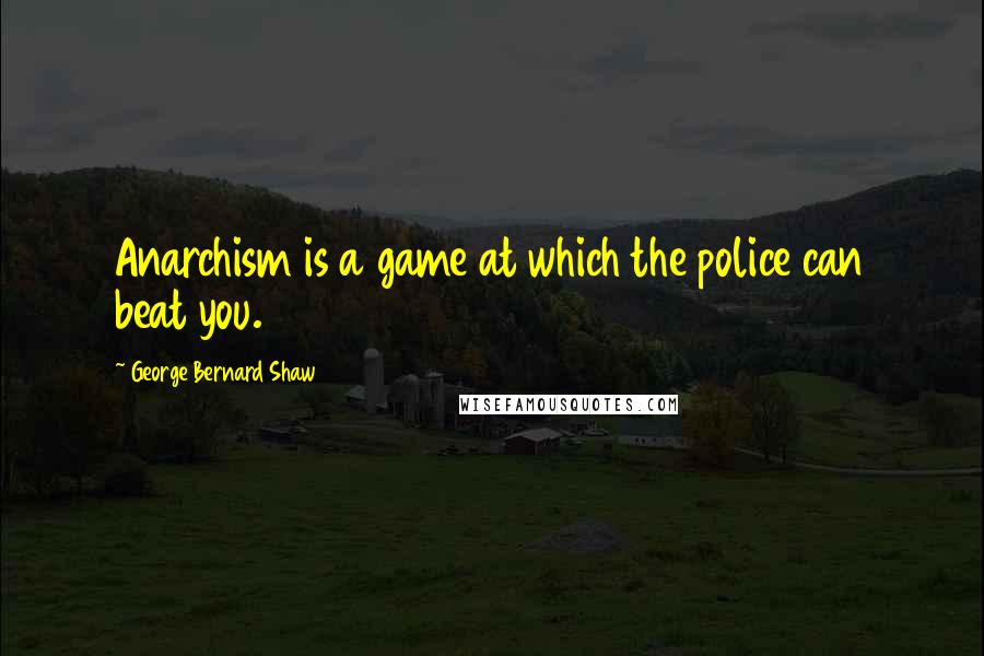George Bernard Shaw Quotes: Anarchism is a game at which the police can beat you.