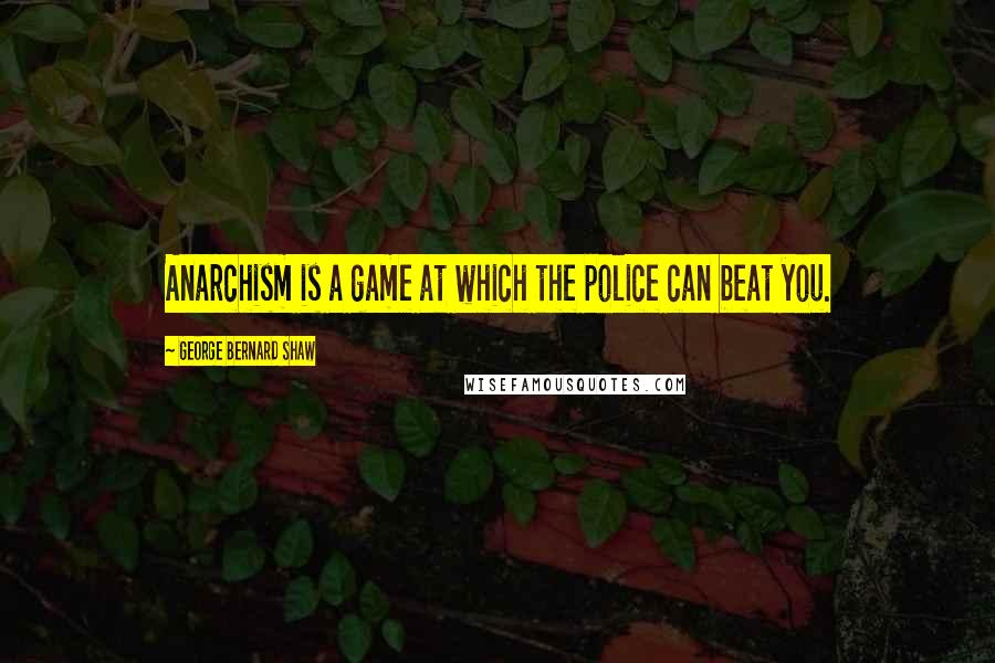 George Bernard Shaw Quotes: Anarchism is a game at which the police can beat you.