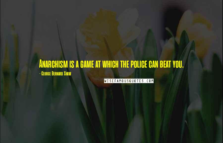 George Bernard Shaw Quotes: Anarchism is a game at which the police can beat you.