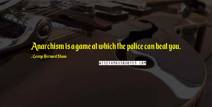 George Bernard Shaw Quotes: Anarchism is a game at which the police can beat you.