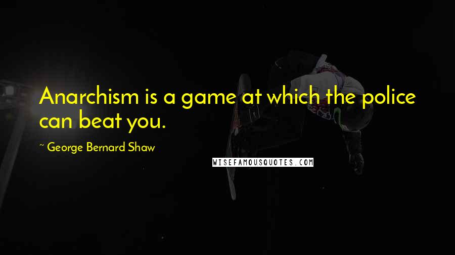 George Bernard Shaw Quotes: Anarchism is a game at which the police can beat you.