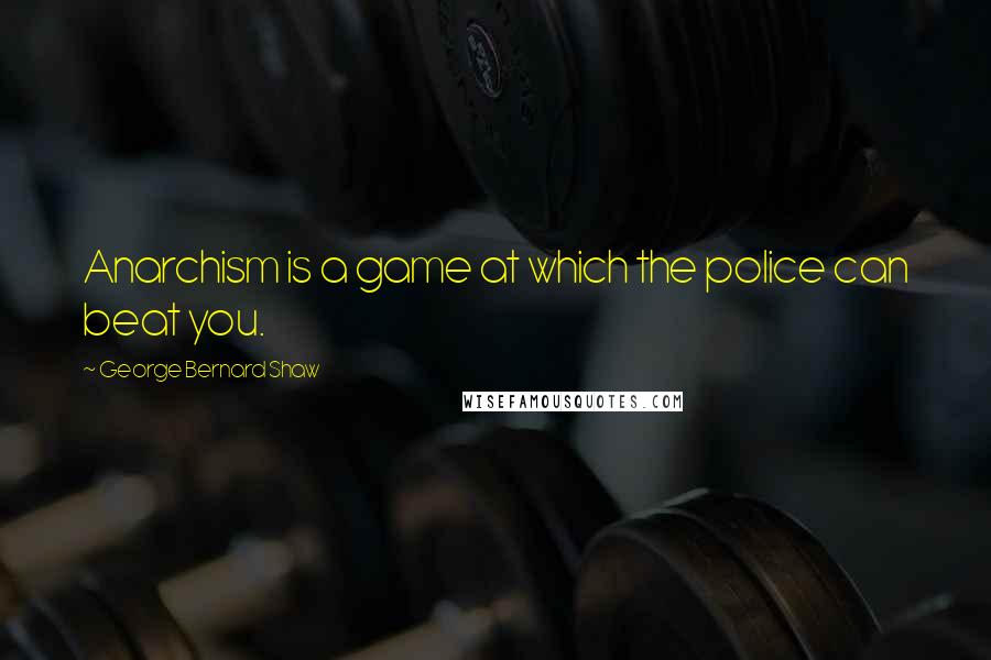 George Bernard Shaw Quotes: Anarchism is a game at which the police can beat you.