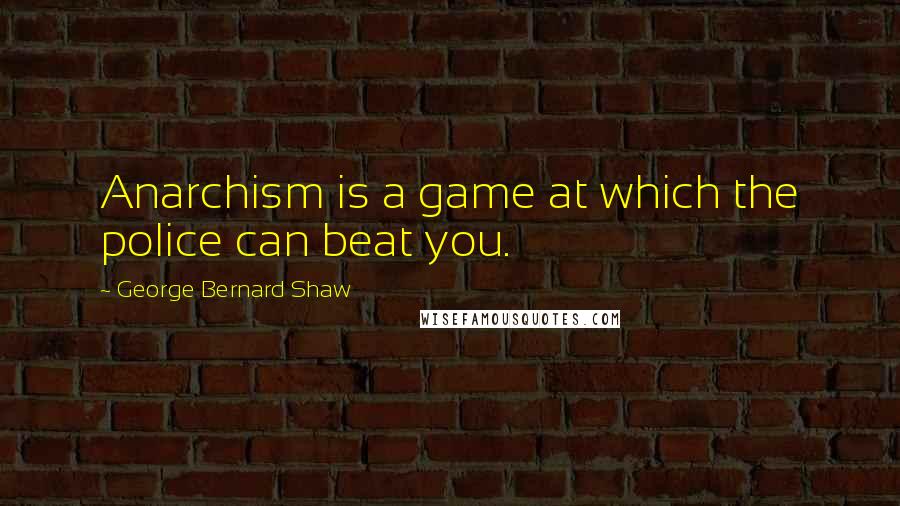 George Bernard Shaw Quotes: Anarchism is a game at which the police can beat you.