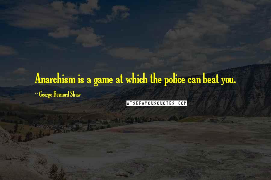 George Bernard Shaw Quotes: Anarchism is a game at which the police can beat you.