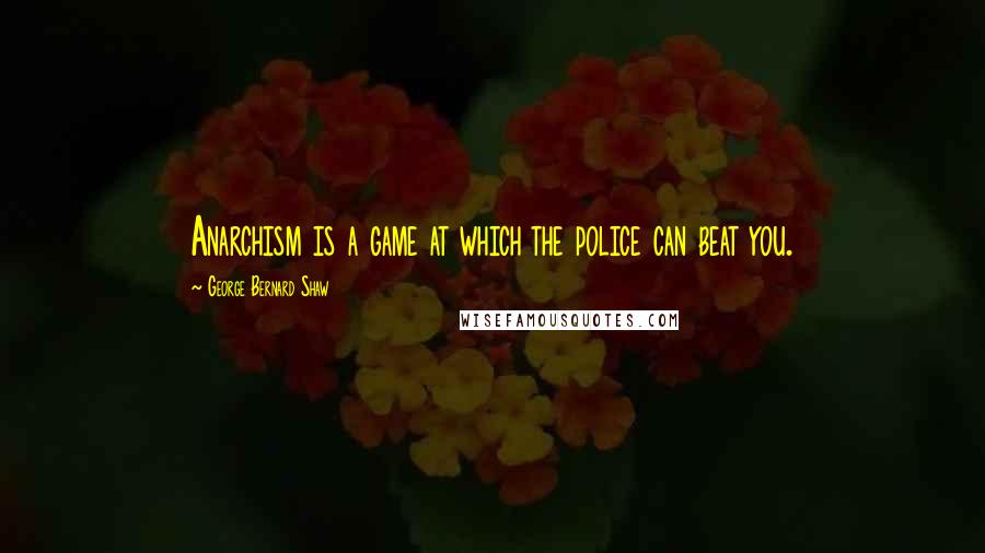 George Bernard Shaw Quotes: Anarchism is a game at which the police can beat you.