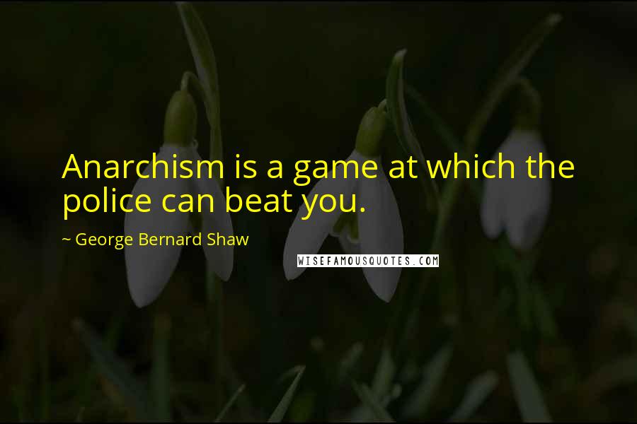 George Bernard Shaw Quotes: Anarchism is a game at which the police can beat you.