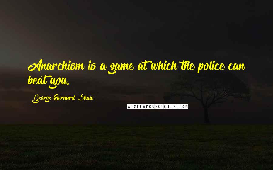 George Bernard Shaw Quotes: Anarchism is a game at which the police can beat you.