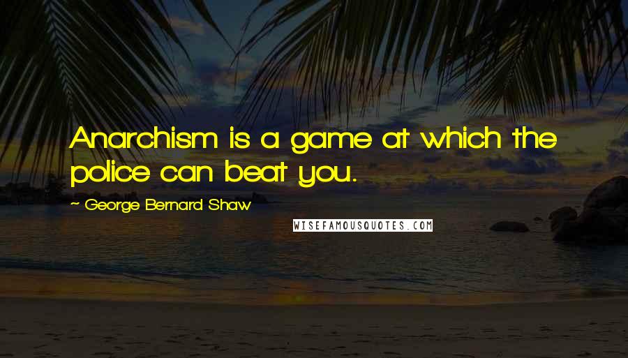 George Bernard Shaw Quotes: Anarchism is a game at which the police can beat you.