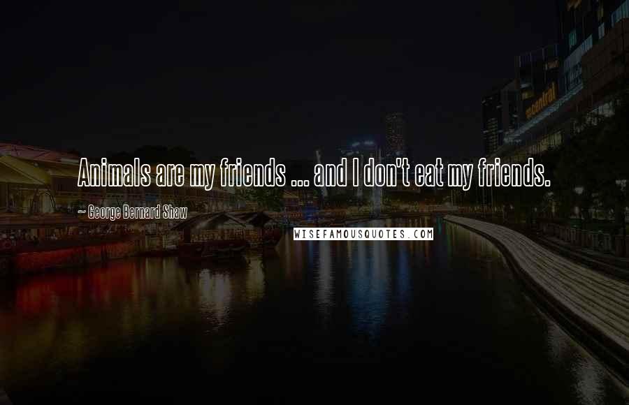 George Bernard Shaw Quotes: Animals are my friends ... and I don't eat my friends.
