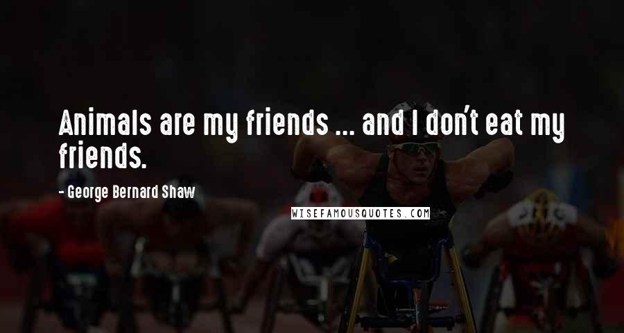 George Bernard Shaw Quotes: Animals are my friends ... and I don't eat my friends.