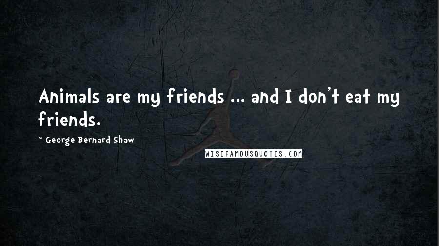 George Bernard Shaw Quotes: Animals are my friends ... and I don't eat my friends.