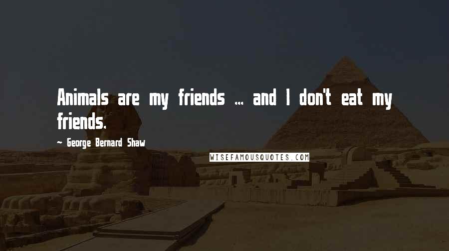 George Bernard Shaw Quotes: Animals are my friends ... and I don't eat my friends.