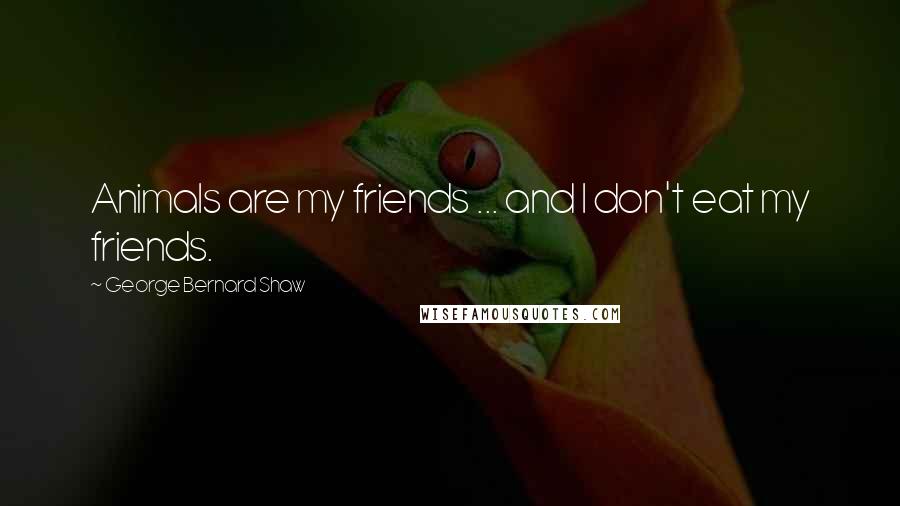 George Bernard Shaw Quotes: Animals are my friends ... and I don't eat my friends.