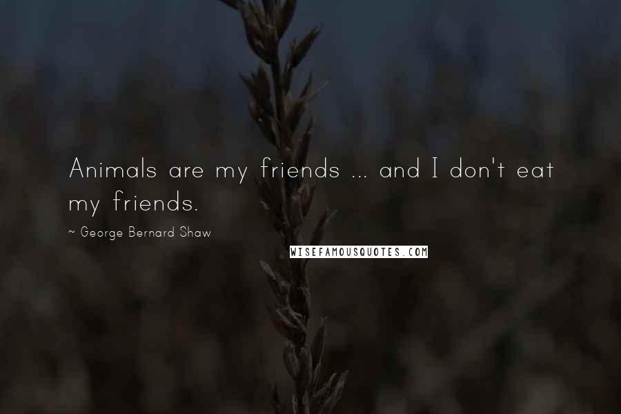 George Bernard Shaw Quotes: Animals are my friends ... and I don't eat my friends.