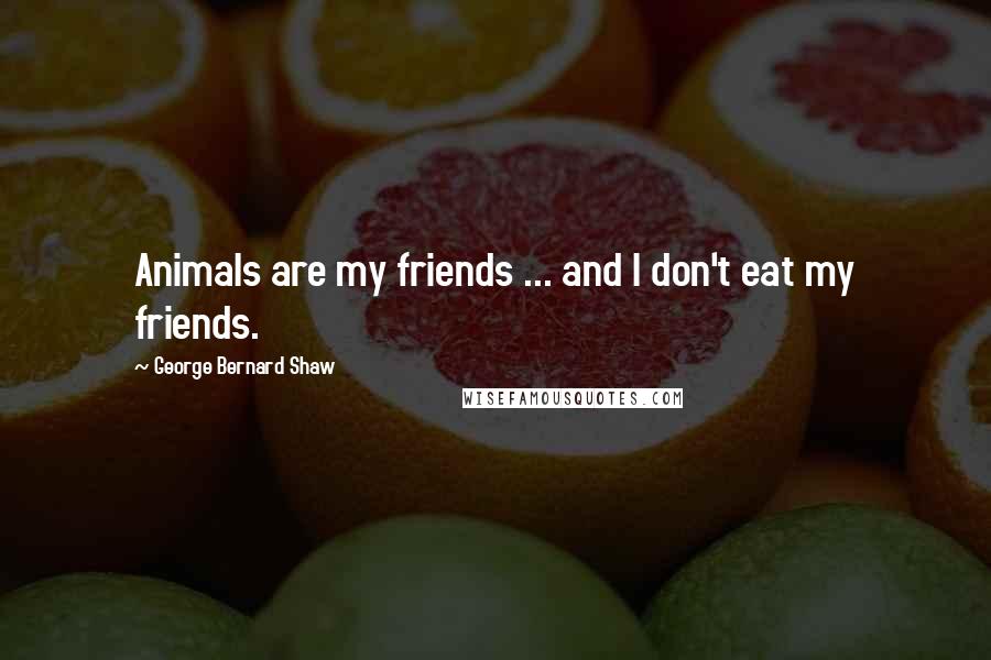 George Bernard Shaw Quotes: Animals are my friends ... and I don't eat my friends.