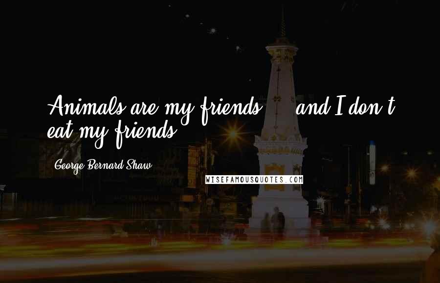 George Bernard Shaw Quotes: Animals are my friends ... and I don't eat my friends.