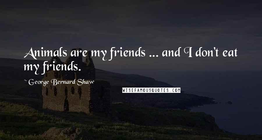 George Bernard Shaw Quotes: Animals are my friends ... and I don't eat my friends.