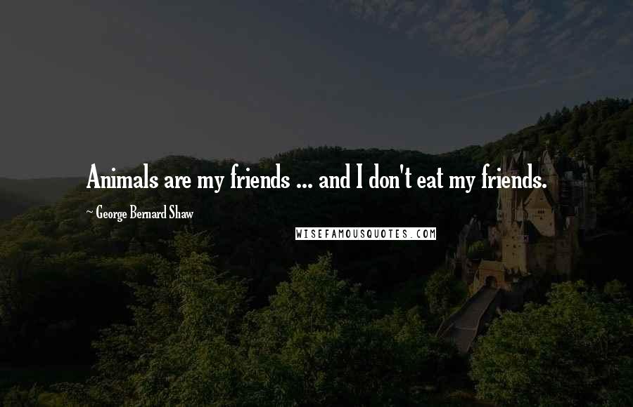 George Bernard Shaw Quotes: Animals are my friends ... and I don't eat my friends.